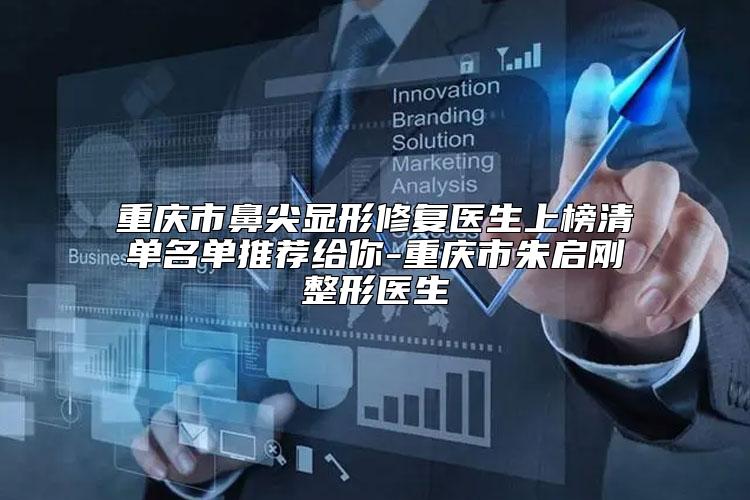 重庆市鼻尖显形修复医生上榜清单名单推荐给你-重庆市朱启刚整形医生