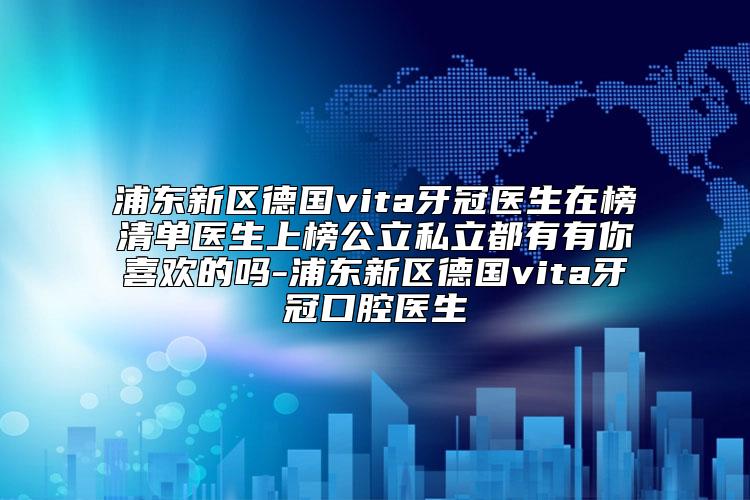 浦东新区德国vita牙冠医生在榜清单医生上榜公立私立都有有你喜欢的吗-浦东新区德国vita牙冠口腔医生