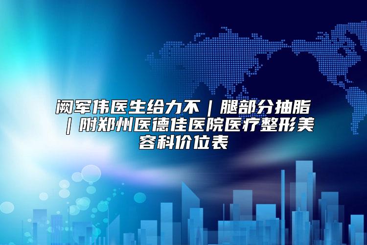 阙军伟医生给力不｜腿部分抽脂｜附郑州医德佳医院医疗整形美容科价位表