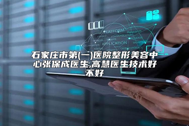 石家庄市第(一)医院整形美容中心张保成医生,高慧医生技术好不好