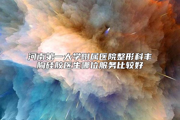 河南第一大学附属医院整形科丰胸硅胶医生哪位服务比较好