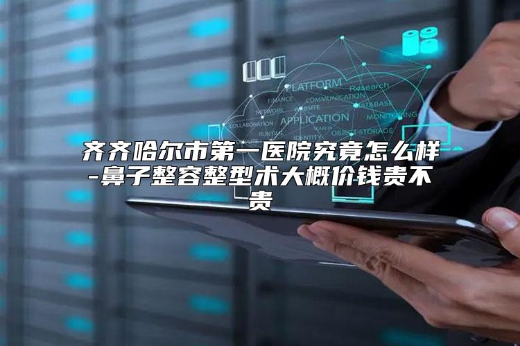 齐齐哈尔市第一医院究竟怎么样-鼻子整容整型术大概价钱贵不贵