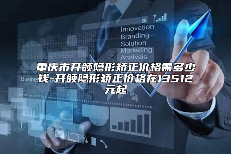 重庆市开颌隐形矫正价格需多少钱-开颌隐形矫正价格在13512元起