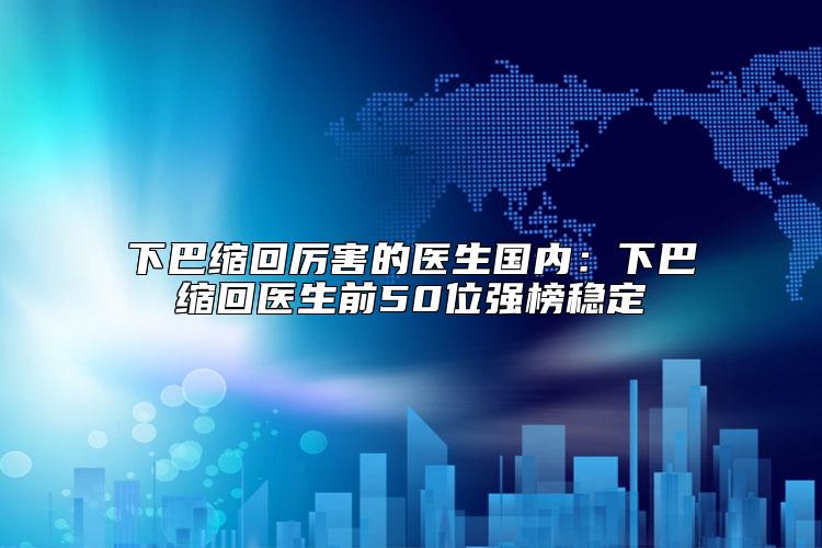 下巴缩回厉害的医生国内：下巴缩回医生前50位强榜稳定
