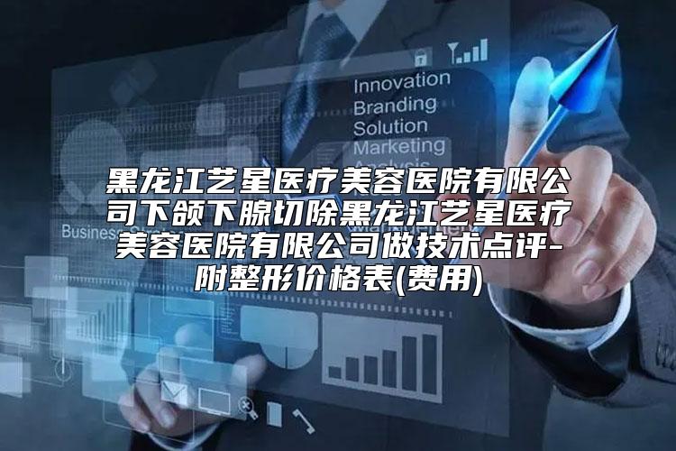 黑龙江艺星医疗美容医院有限公司下颌下腺切除黑龙江艺星医疗美容医院有限公司做技术点评-附整形价格表(费用)