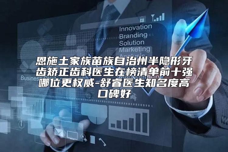 恩施土家族苗族自治州半隐形牙齿矫正齿科医生在榜清单前十强哪位更权威-舒睿医生知名度高口碑好