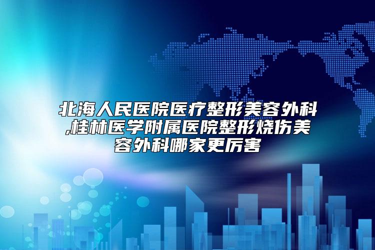 北海人民医院医疗整形美容外科,桂林医学附属医院整形烧伤美容外科哪家更厉害