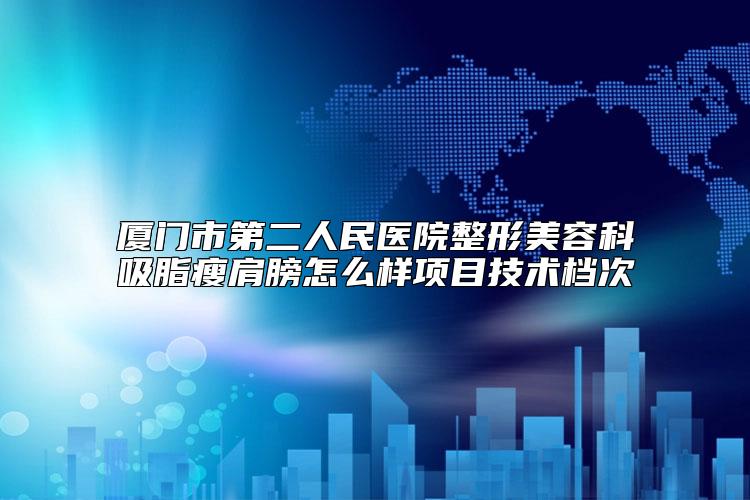 厦门市第二人民医院整形美容科吸脂瘦肩膀怎么样项目技术档次
