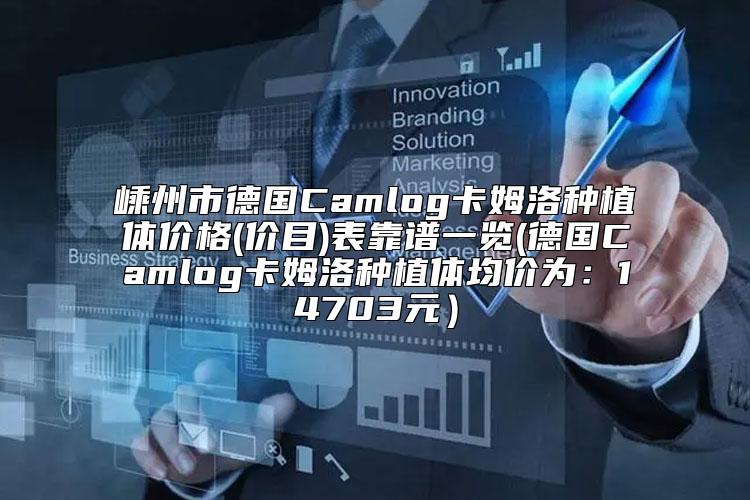 嵊州市德国Camlog卡姆洛种植体价格(价目)表靠谱一览(德国Camlog卡姆洛种植体均价为：14703元）