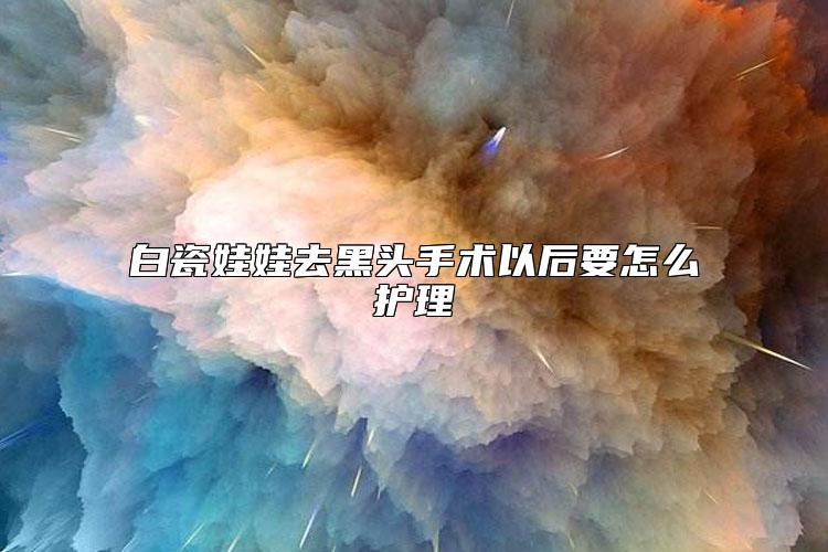 白瓷娃娃去黑头手术以后要怎么护理