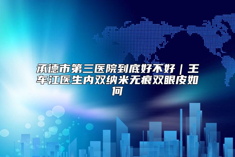 承德市第三医院到底好不好｜王车江医生内双纳米无痕双眼皮如何
