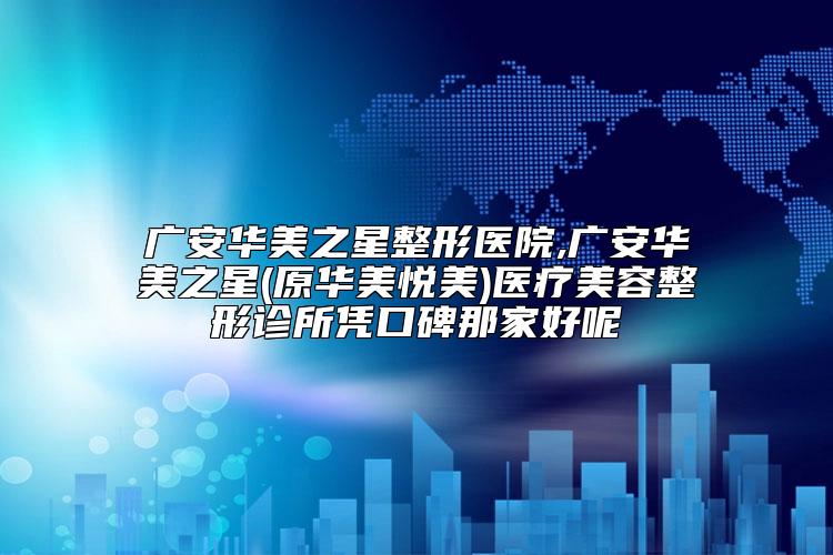 广安华美之星整形医院,广安华美之星(原华美悦美)医疗美容整形诊所凭口碑那家好呢