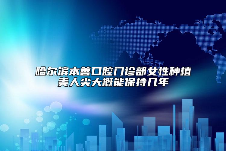 哈尔滨本善口腔门诊部女性种植美人尖大概能保持几年