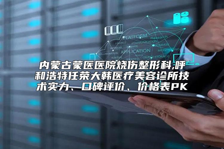 内蒙古蒙医医院烧伤整形科,呼和浩特任荣大韩医疗美容诊所技术实力、口碑评价、价格表PK