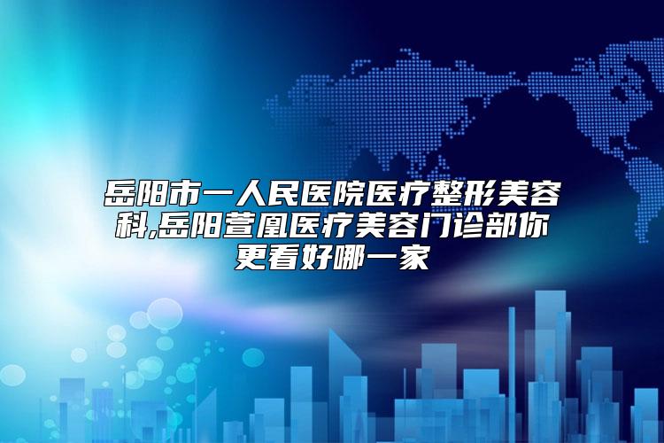 岳阳市一人民医院医疗整形美容科,岳阳萱凰医疗美容门诊部你更看好哪一家
