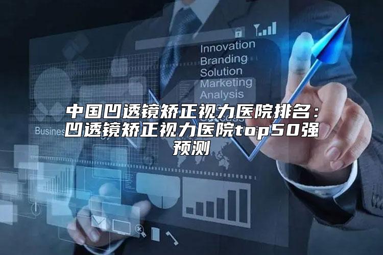 中国凹透镜矫正视力医院排名：凹透镜矫正视力医院top50强预测
