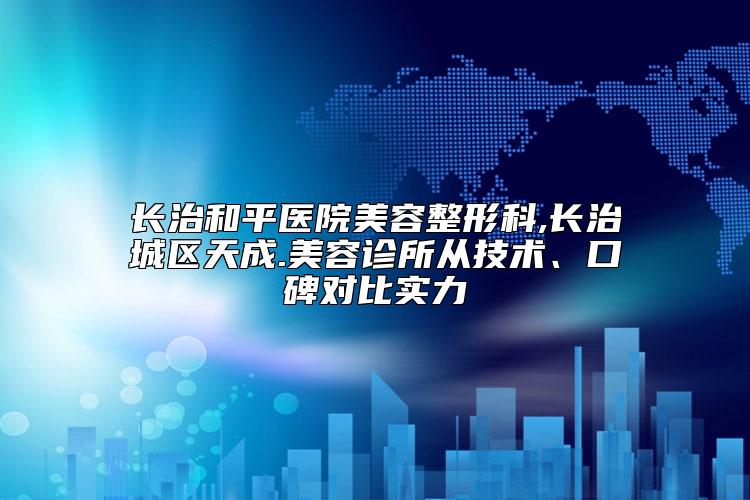 长治和平医院美容整形科,长治城区天成.美容诊所从技术、口碑对比实力