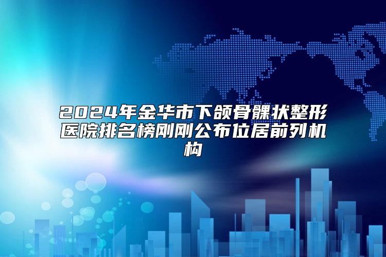 2024年金华市下颌骨髁状整形医院排名榜刚刚公布位居前列机构