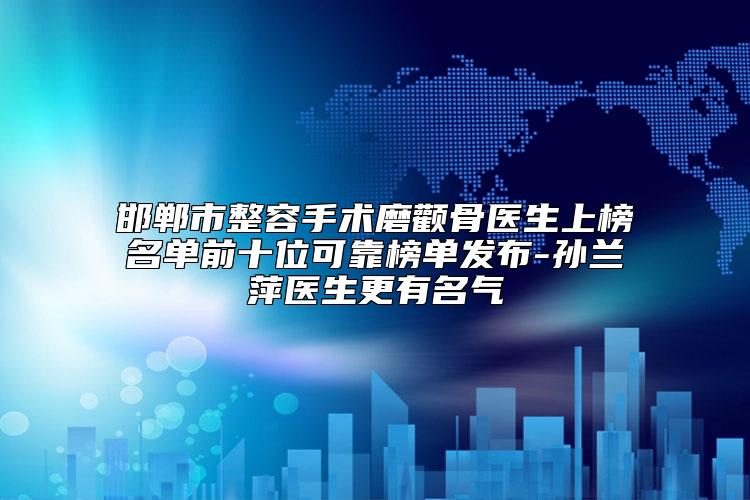 邯郸市整容手术磨颧骨医生上榜名单前十位可靠榜单发布-孙兰萍医生更有名气