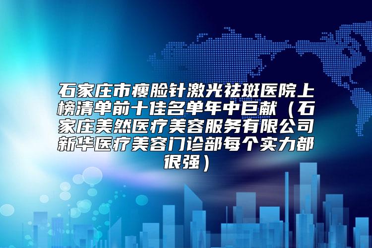 石家庄市瘦脸针激光祛斑医院上榜清单前十佳名单年中巨献（石家庄美然医疗美容服务有限公司新华医疗美容门诊部每个实力都很强）