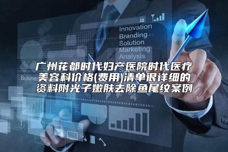 广州花都时代妇产医院时代医疗美容科价格(费用)清单很详细的资料附光子嫩肤去除鱼尾纹案例