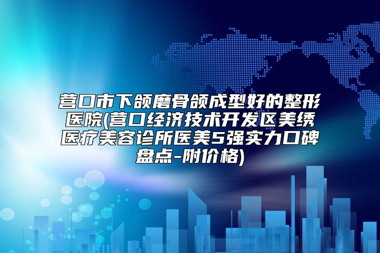 营口市下颌磨骨颌成型好的整形医院(营口经济技术开发区美绣医疗美容诊所医美5强实力口碑盘点-附价格)