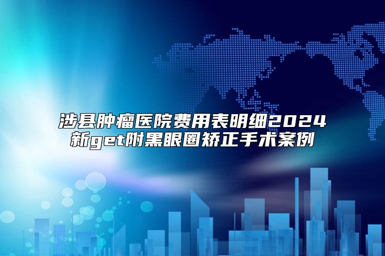 涉县肿瘤医院费用表明细2024新get附黑眼圈矫正手术案例