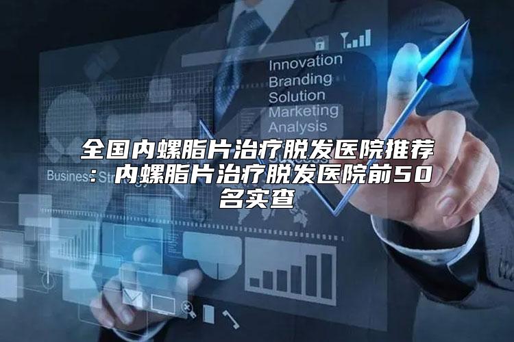全国内螺脂片治疗脱发医院推荐：内螺脂片治疗脱发医院前50名实查