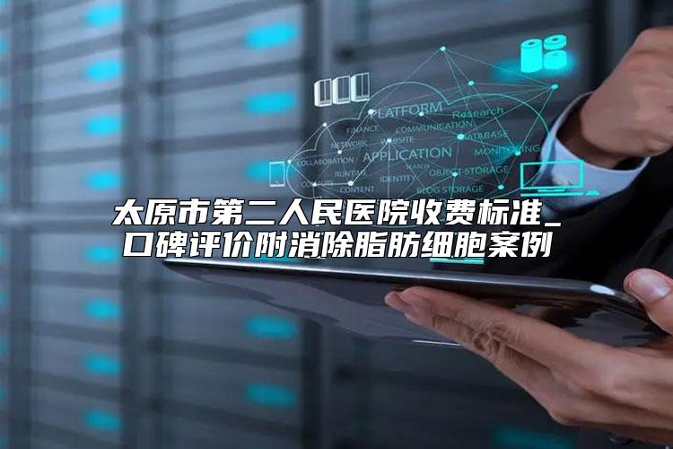 太原市第二人民医院收费标准_口碑评价附消除脂肪细胞案例