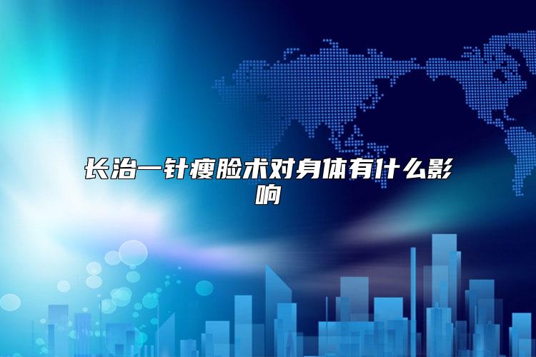 长治一针瘦脸术对身体有什么影响