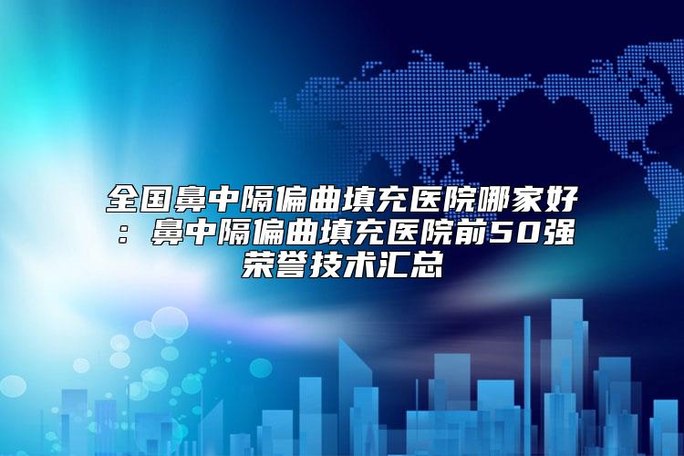 全国鼻中隔偏曲填充医院哪家好：鼻中隔偏曲填充医院前50强荣誉技术汇总
