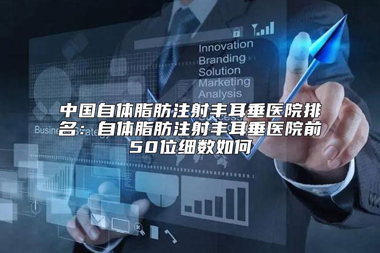 中国自体脂肪注射丰耳垂医院排名：自体脂肪注射丰耳垂医院前50位细数如何