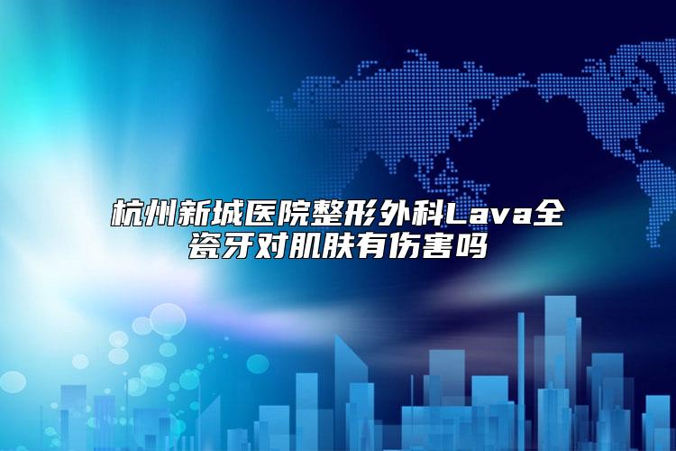 杭州新城医院整形外科Lava全瓷牙对肌肤有伤害吗