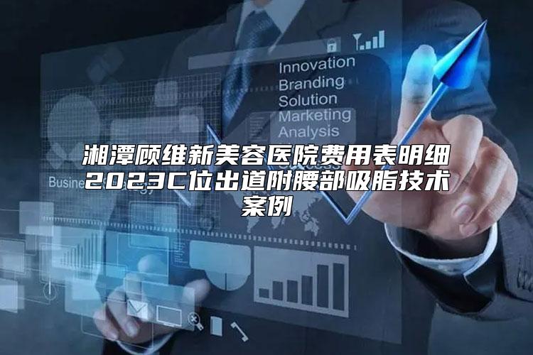 湘潭顾维新美容医院费用表明细2023C位出道附腰部吸脂技术案例