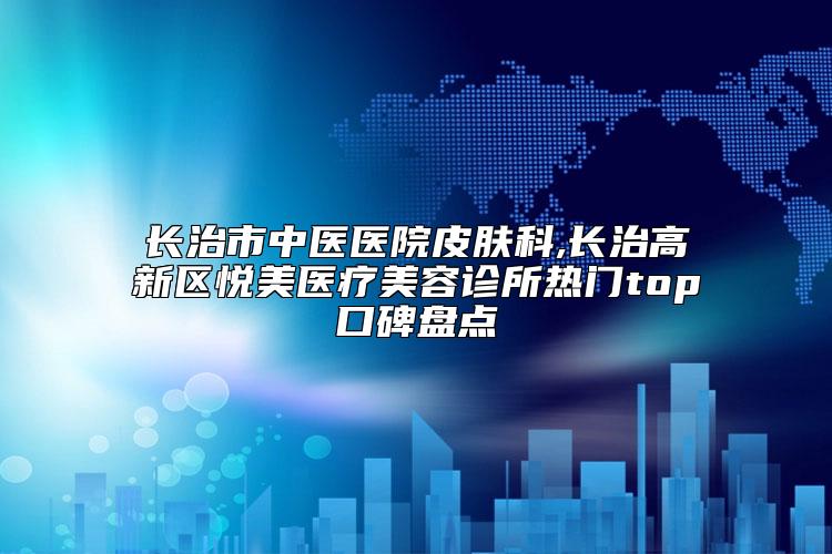 长治市中医医院皮肤科,长治高新区悦美医疗美容诊所热门top口碑盘点