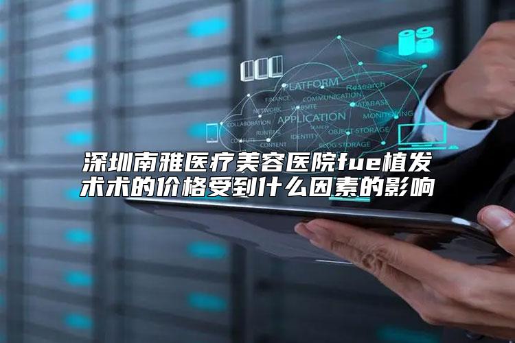 深圳南雅医疗美容医院fue植发术术的价格受到什么因素的影响
