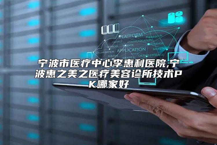 宁波市医疗中心李惠利医院,宁波惠之美之医疗美容诊所技术PK哪家好