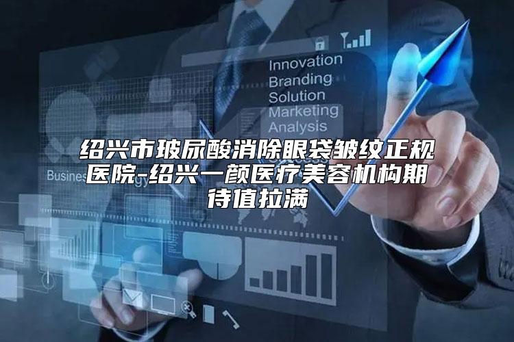 绍兴市玻尿酸消除眼袋皱纹正规医院-绍兴一颜医疗美容机构期待值拉满