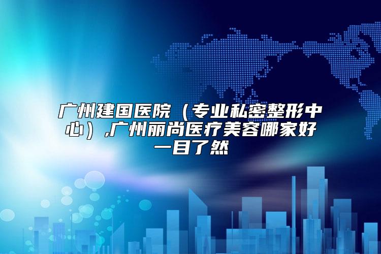 广州建国医院（专业私密整形中心）,广州丽尚医疗美容哪家好一目了然