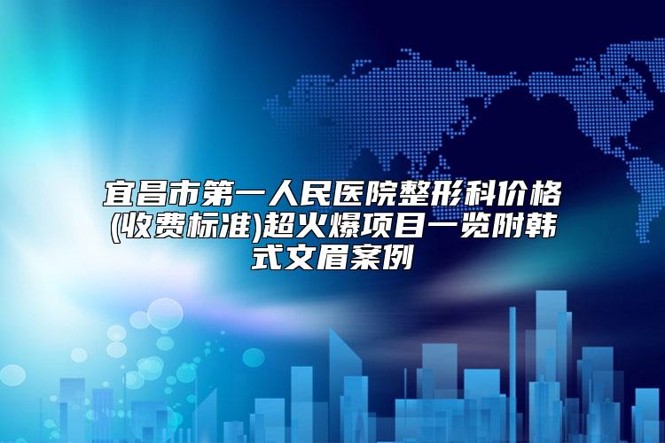 宜昌市第一人民医院整形科价格(收费标准)超火爆项目一览附韩式文眉案例