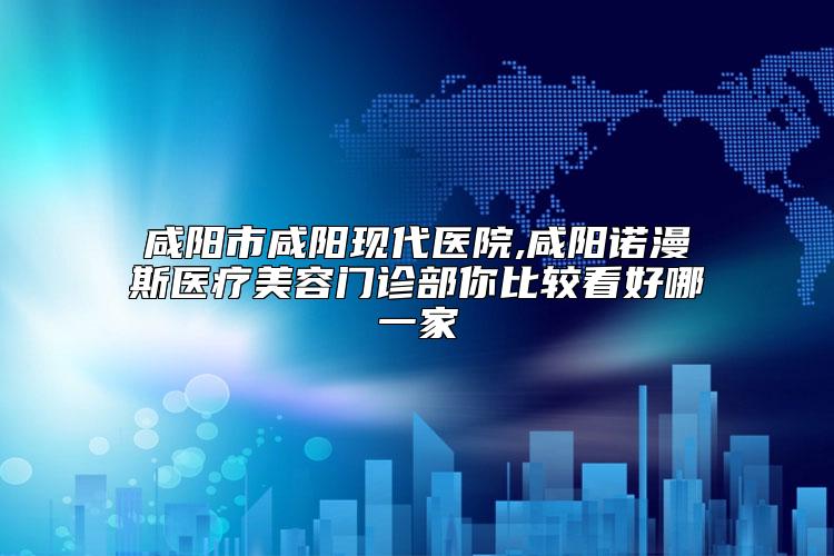 咸阳市咸阳现代医院,咸阳诺漫斯医疗美容门诊部你比较看好哪一家