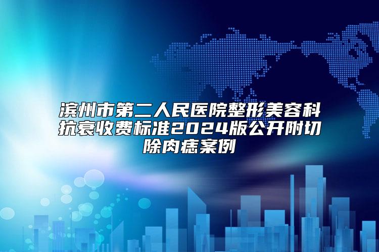 滨州市第二人民医院整形美容科抗衰收费标准2024版公开附切除肉痣案例