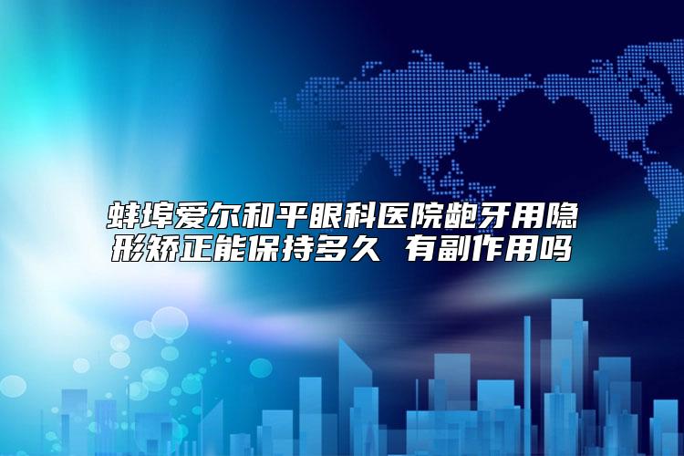 蚌埠爱尔和平眼科医院龅牙用隐形矫正能保持多久 有副作用吗