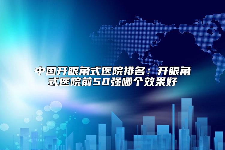 中国开眼角式医院排名：开眼角式医院前50强哪个效果好