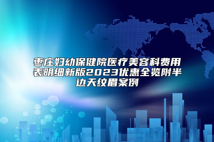 枣庄妇幼保健院医疗美容科费用表明细新版2023优惠全览附半边天纹眉案例