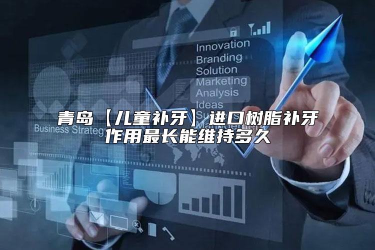 青岛【儿童补牙】进口树脂补牙作用最长能维持多久