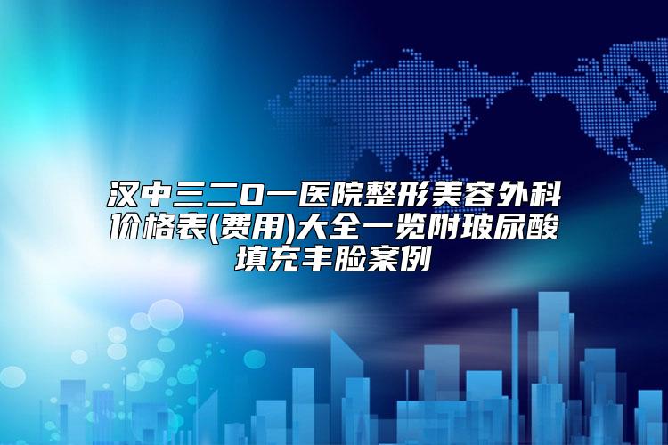 汉中三二O一医院整形美容外科价格表(费用)大全一览附玻尿酸填充丰脸案例