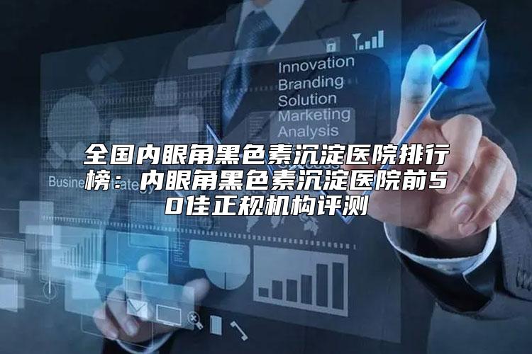 全国内眼角黑色素沉淀医院排行榜：内眼角黑色素沉淀医院前50佳正规机构评测