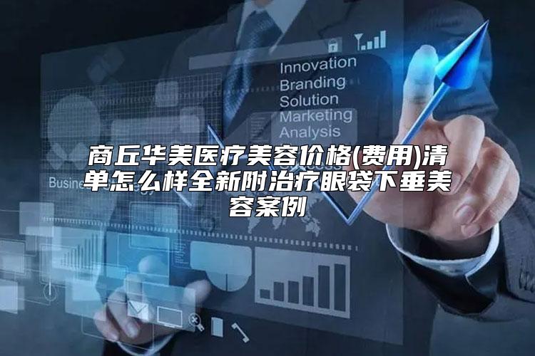 商丘华美医疗美容价格(费用)清单怎么样全新附治疗眼袋下垂美容案例