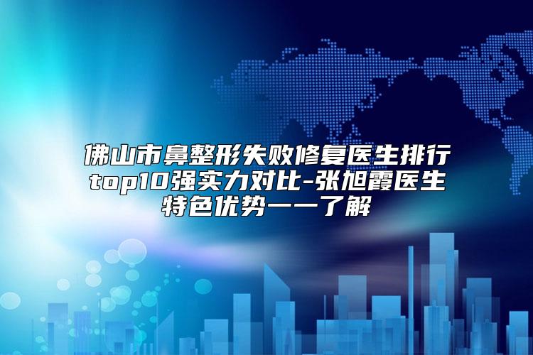 佛山市鼻整形失败修复医生排行top10强实力对比-张旭霞医生特色优势一一了解